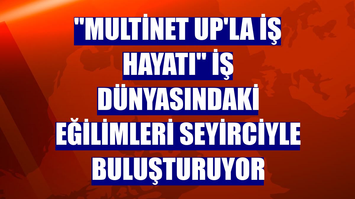 "Multinet Up'la İş Hayatı" iş dünyasındaki eğilimleri seyirciyle buluşturuyor