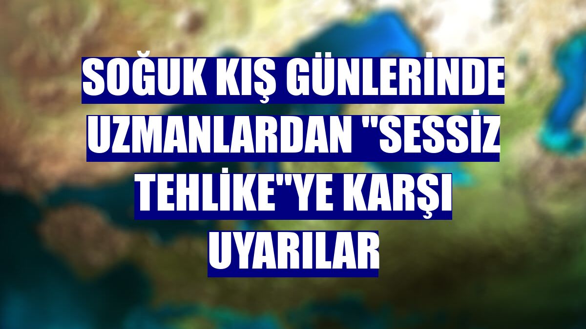 Soğuk kış günlerinde uzmanlardan "sessiz tehlike"ye karşı uyarılar