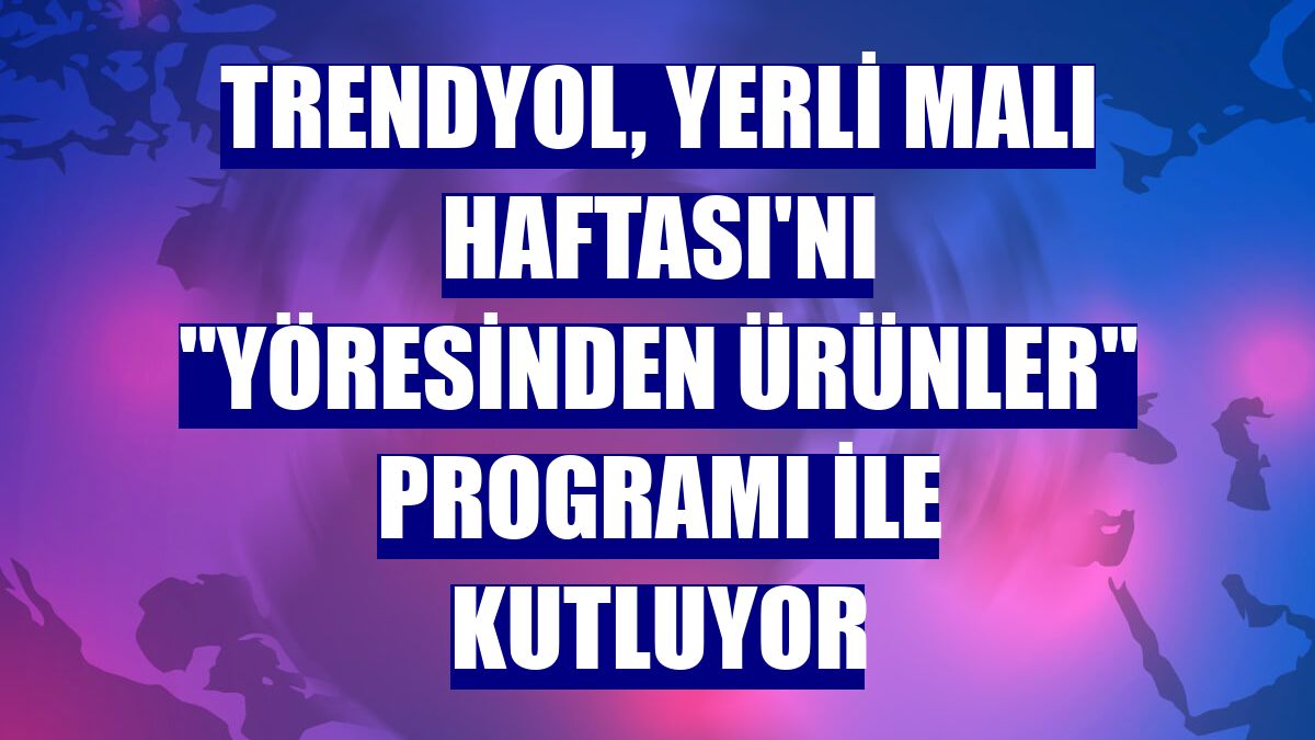 Trendyol, Yerli Malı Haftası'nı "Yöresinden Ürünler" programı ile kutluyor