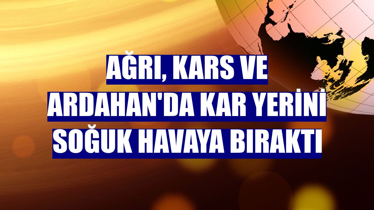 Ağrı, Kars ve Ardahan'da kar yerini soğuk havaya bıraktı