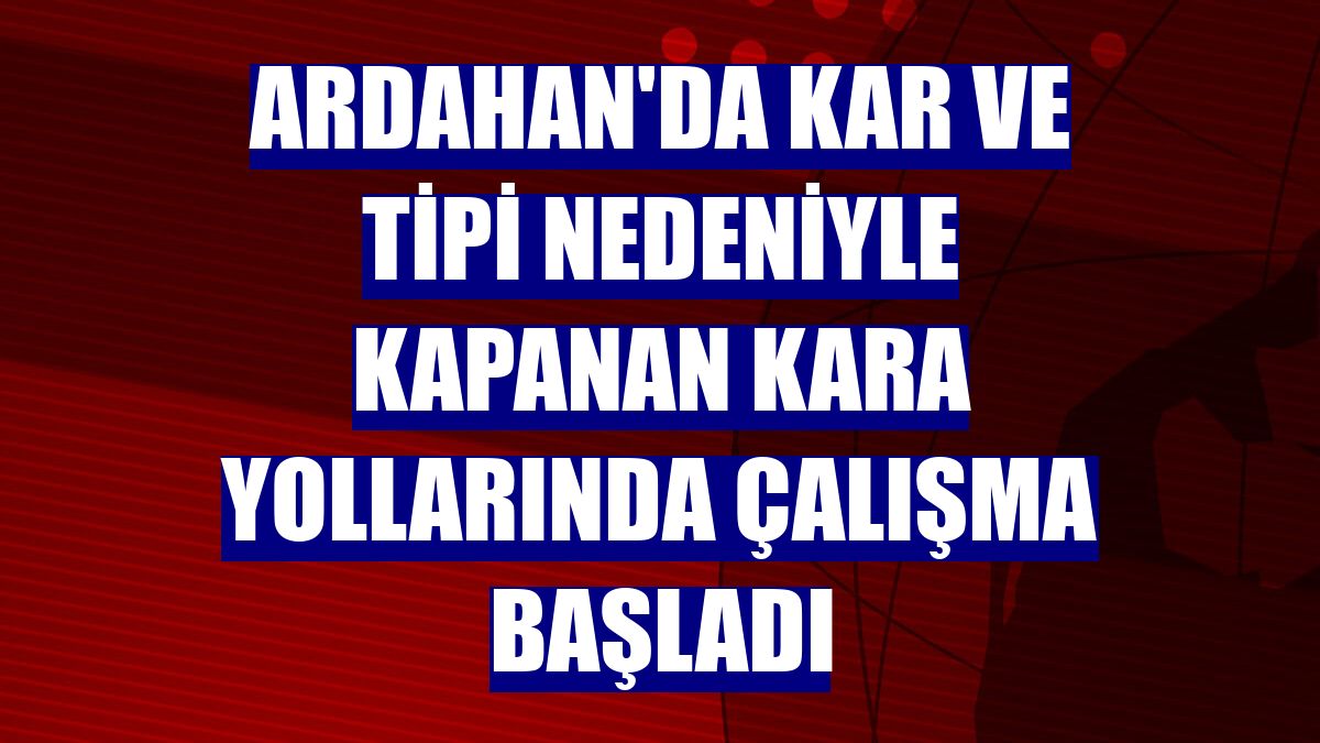 Ardahan'da kar ve tipi nedeniyle kapanan kara yollarında çalışma başladı