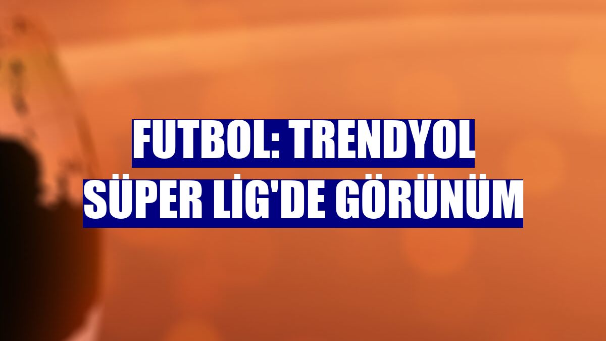 Futbol: Trendyol Süper Lig'de görünüm