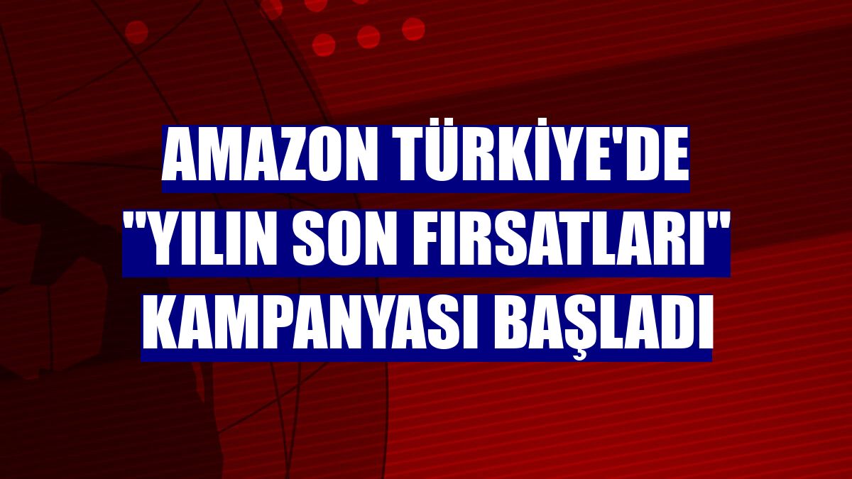 Amazon Türkiye'de "Yılın Son Fırsatları" kampanyası başladı