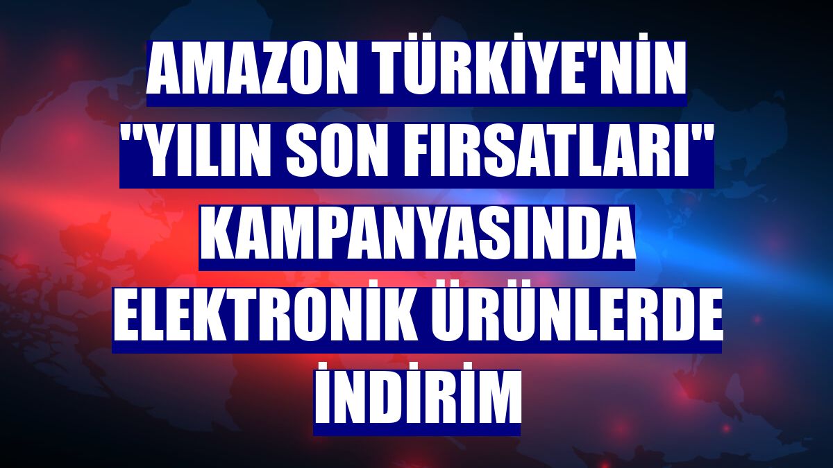 Amazon Türkiye'nin "Yılın Son Fırsatları" kampanyasında elektronik ürünlerde indirim