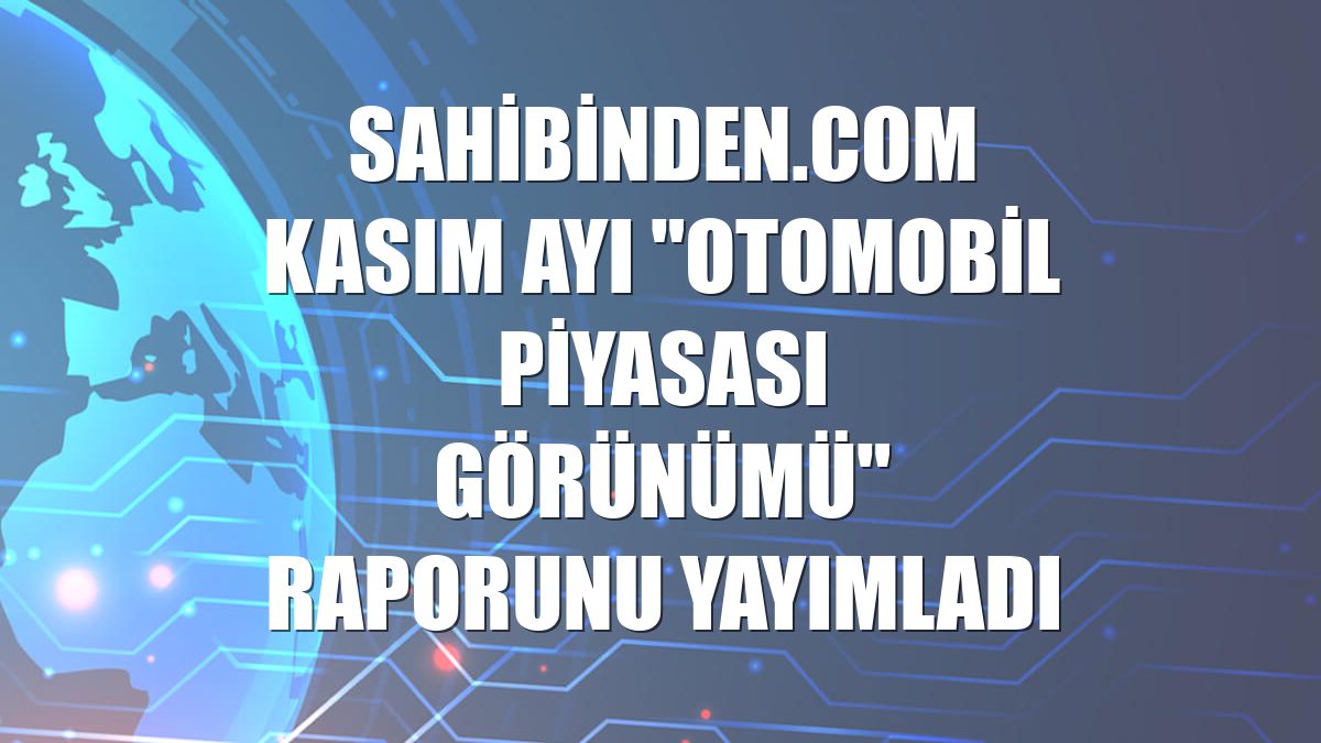 sahibinden.com kasım ayı "Otomobil Piyasası Görünümü" raporunu yayımladı