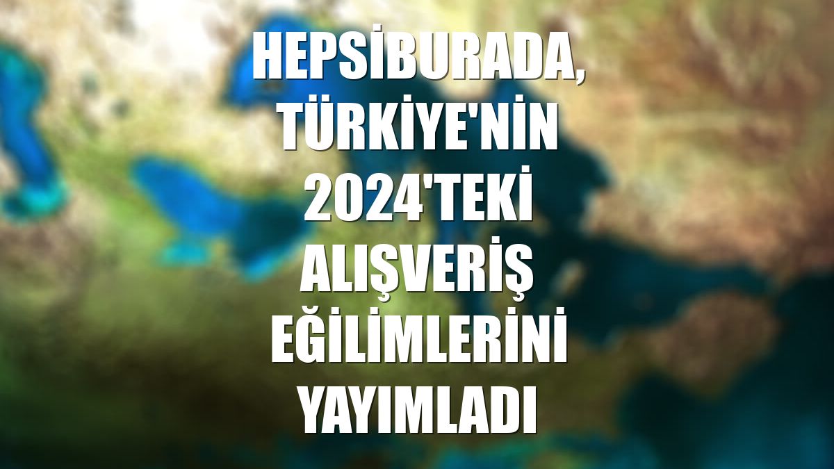 Hepsiburada, Türkiye'nin 2024'teki alışveriş eğilimlerini yayımladı