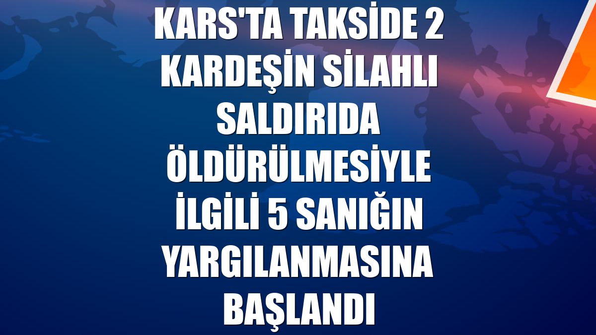 Kars'ta takside 2 kardeşin silahlı saldırıda öldürülmesiyle ilgili 5 sanığın yargılanmasına başlandı