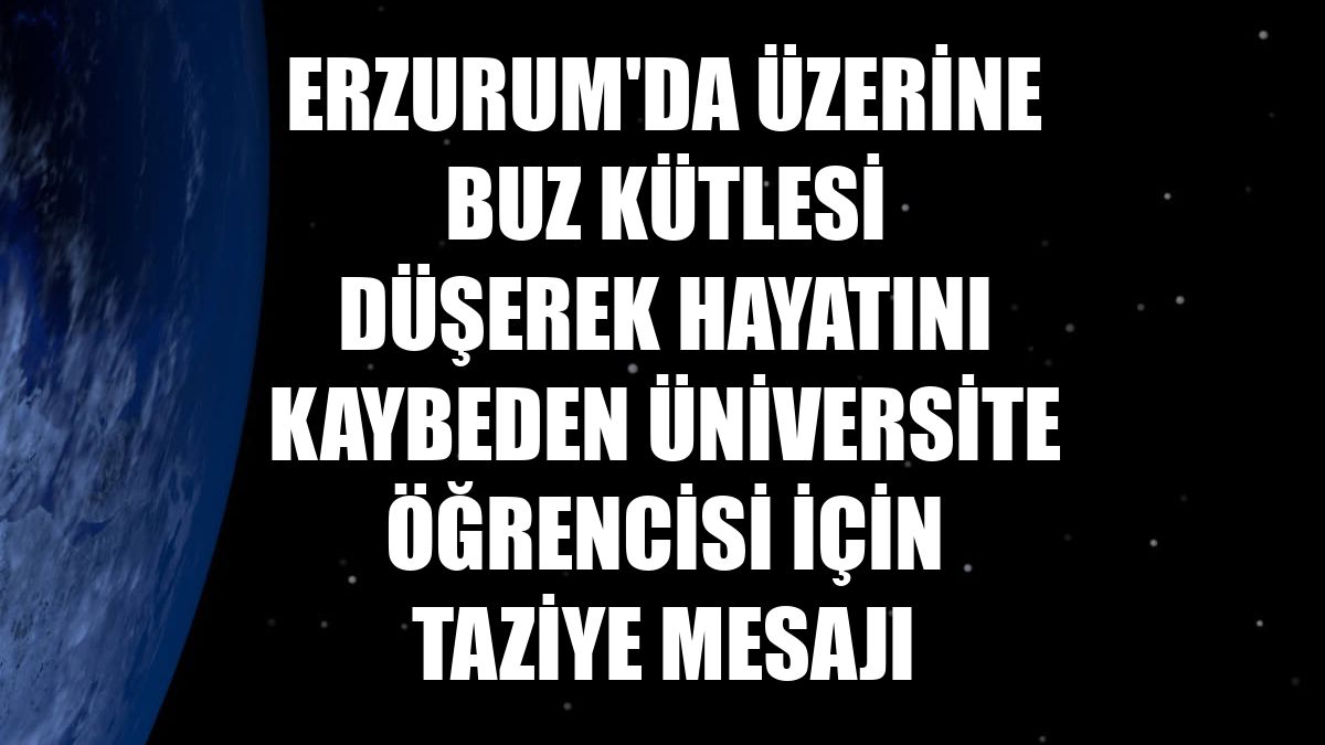 Erzurum'da üzerine buz kütlesi düşerek hayatını kaybeden üniversite öğrencisi için taziye mesajı