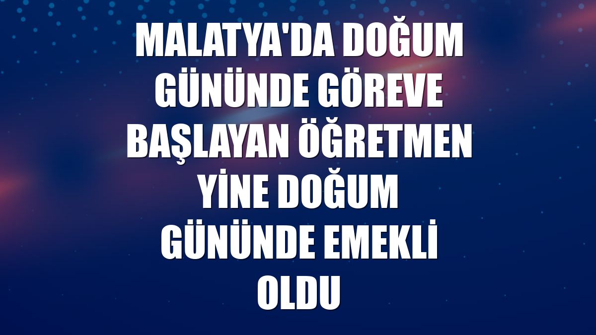 Malatya'da doğum gününde göreve başlayan öğretmen yine doğum gününde emekli oldu