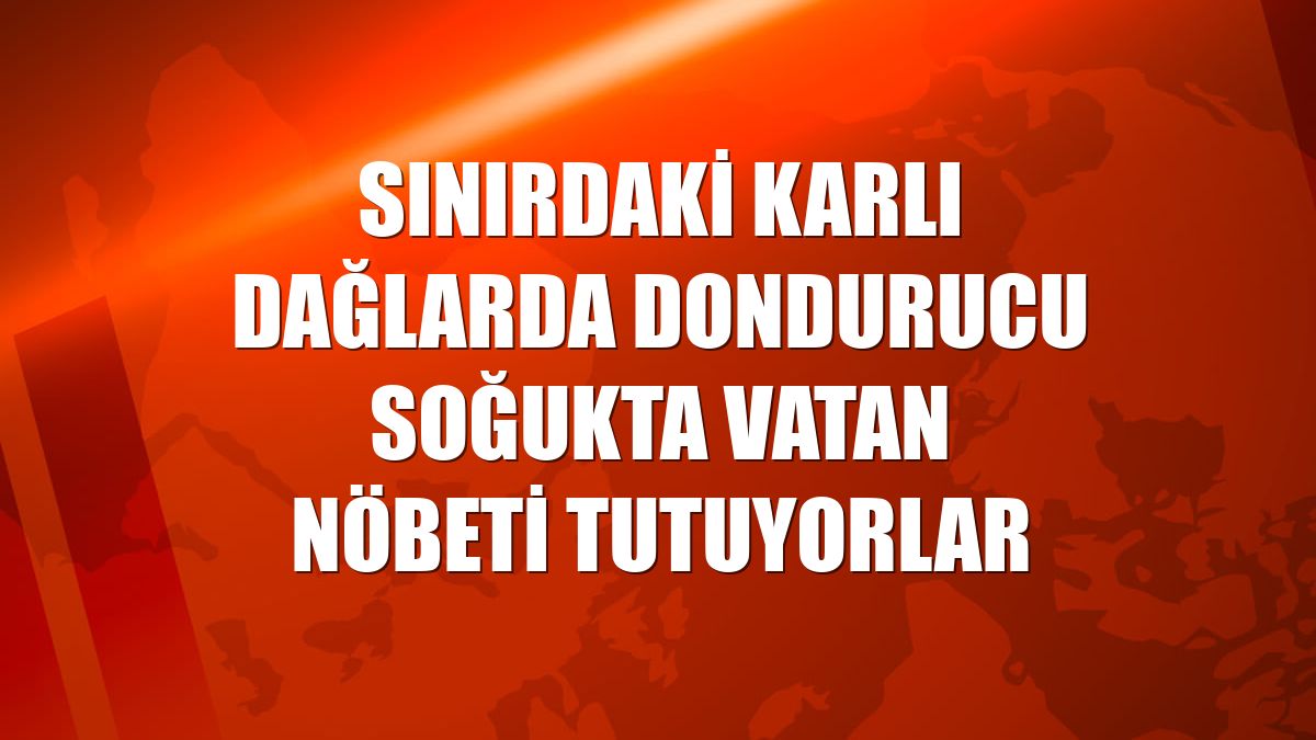 Sınırdaki karlı dağlarda dondurucu soğukta vatan nöbeti tutuyorlar