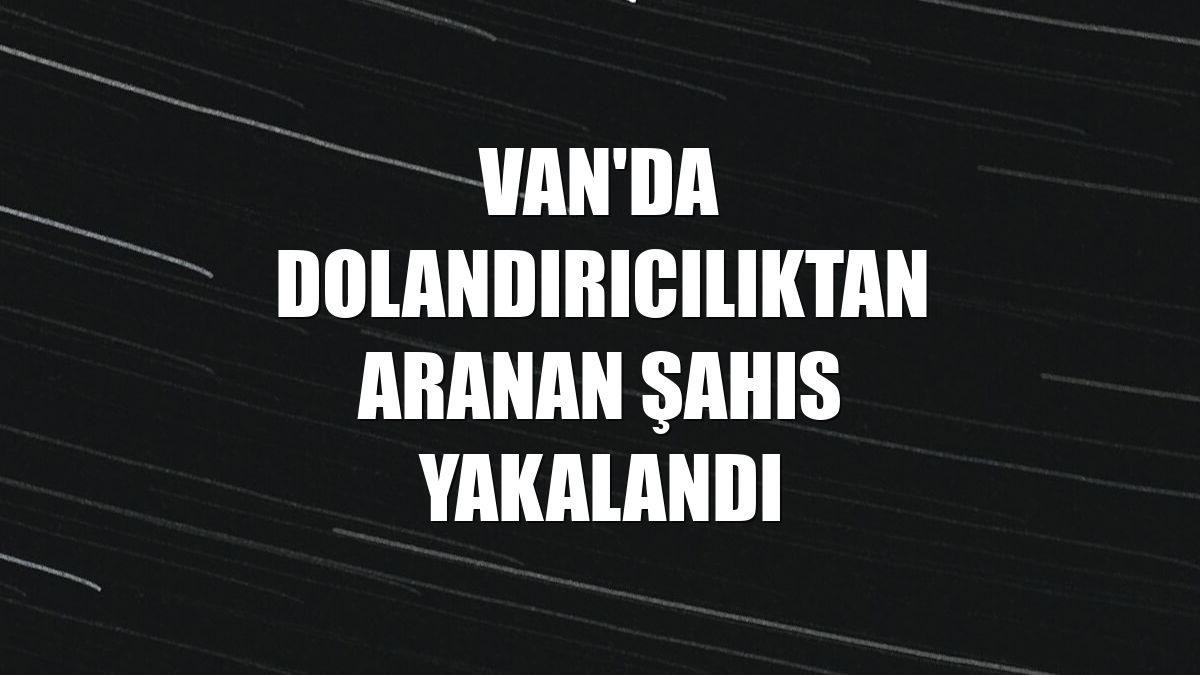 Van'da dolandırıcılıktan aranan şahıs yakalandı