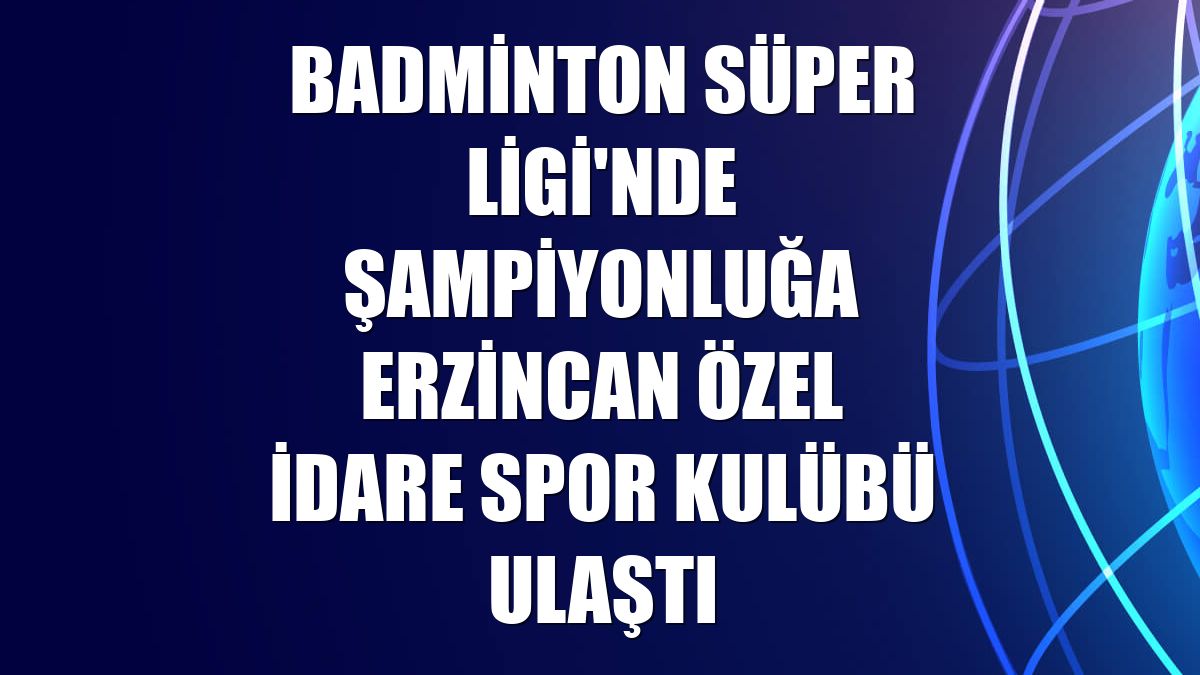 Badminton Süper Ligi'nde şampiyonluğa Erzincan Özel İdare Spor Kulübü ulaştı