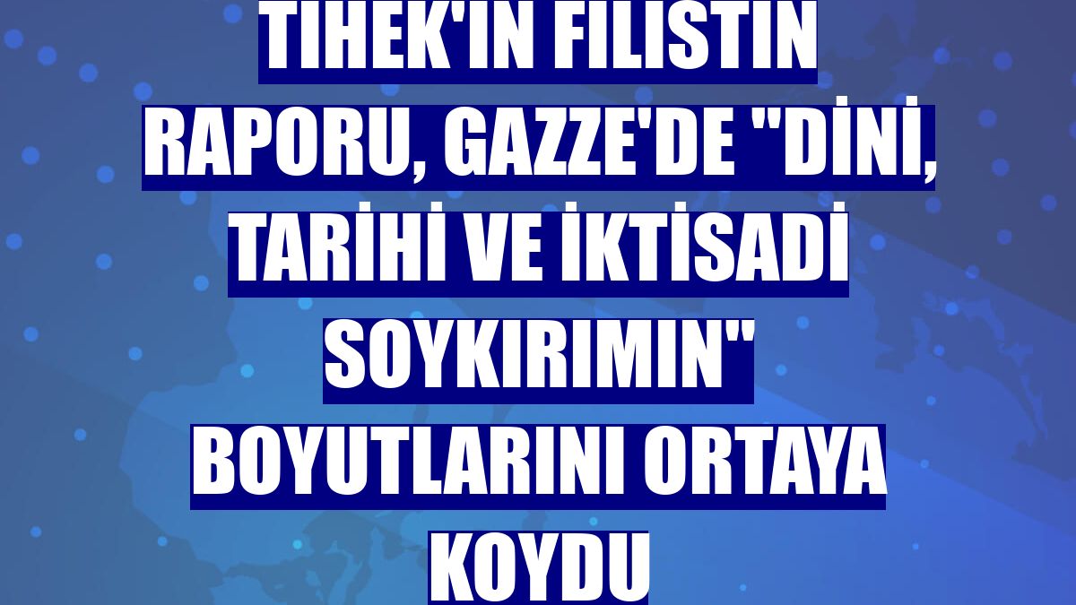 TİHEK'in Filistin raporu, Gazze'de "dini, tarihi ve iktisadi soykırımın" boyutlarını ortaya koydu