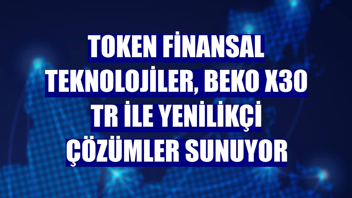 Token Finansal Teknolojiler, Beko X30 TR ile yenilikçi çözümler sunuyor