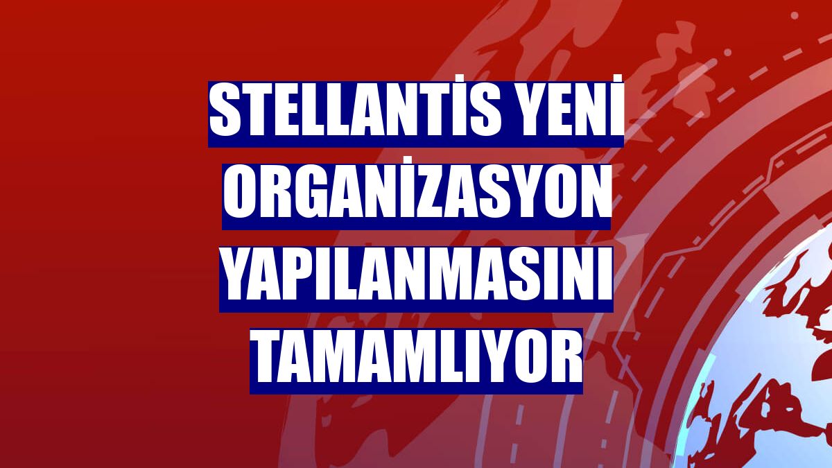 Stellantis yeni organizasyon yapılanmasını tamamlıyor