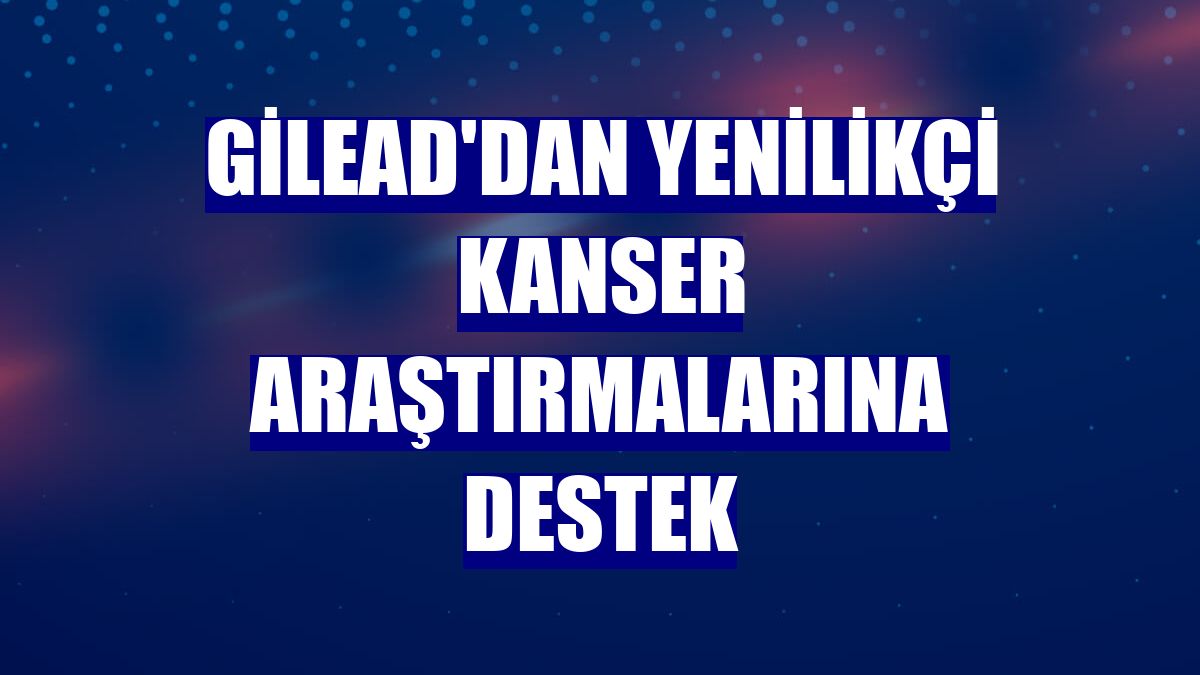 Gilead'dan yenilikçi kanser araştırmalarına destek