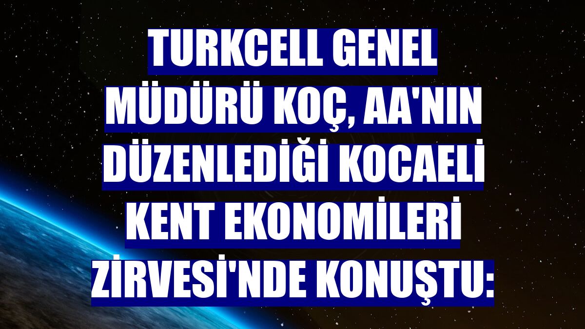 Turkcell Genel Müdürü Koç, AA'nın düzenlediği Kocaeli Kent Ekonomileri Zirvesi'nde konuştu: