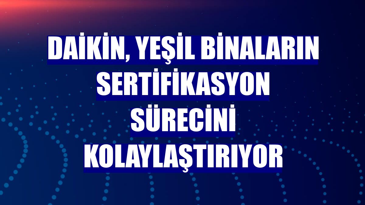 Daikin, yeşil binaların sertifikasyon sürecini kolaylaştırıyor