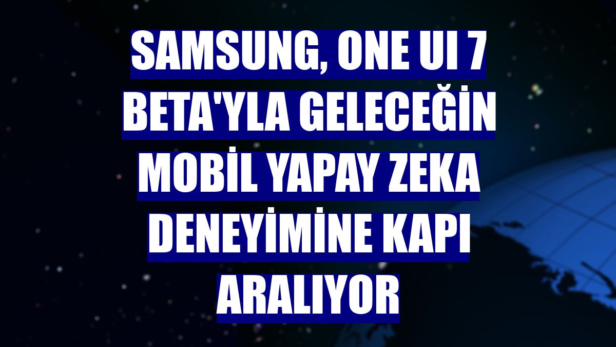 Samsung, One UI 7 Beta'yla geleceğin mobil yapay zeka deneyimine kapı aralıyor