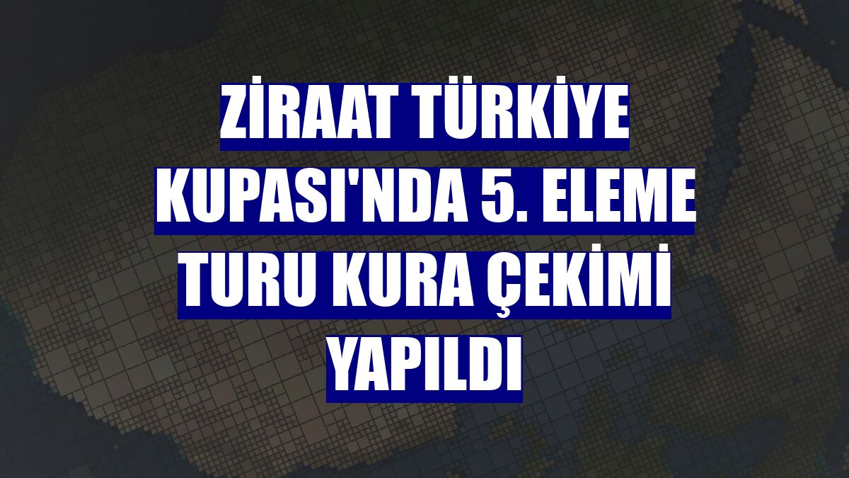 Ziraat Türkiye Kupası'nda 5. eleme turu kura çekimi yapıldı