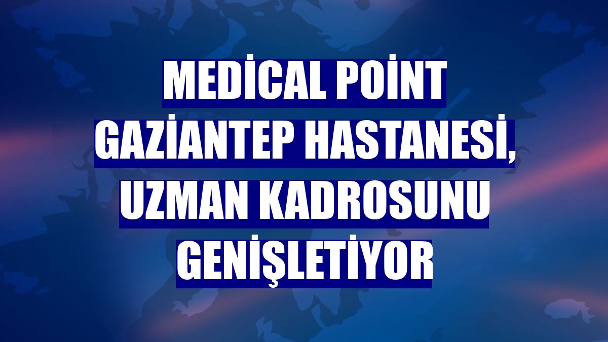 Medical Point Gaziantep Hastanesi, uzman kadrosunu genişletiyor