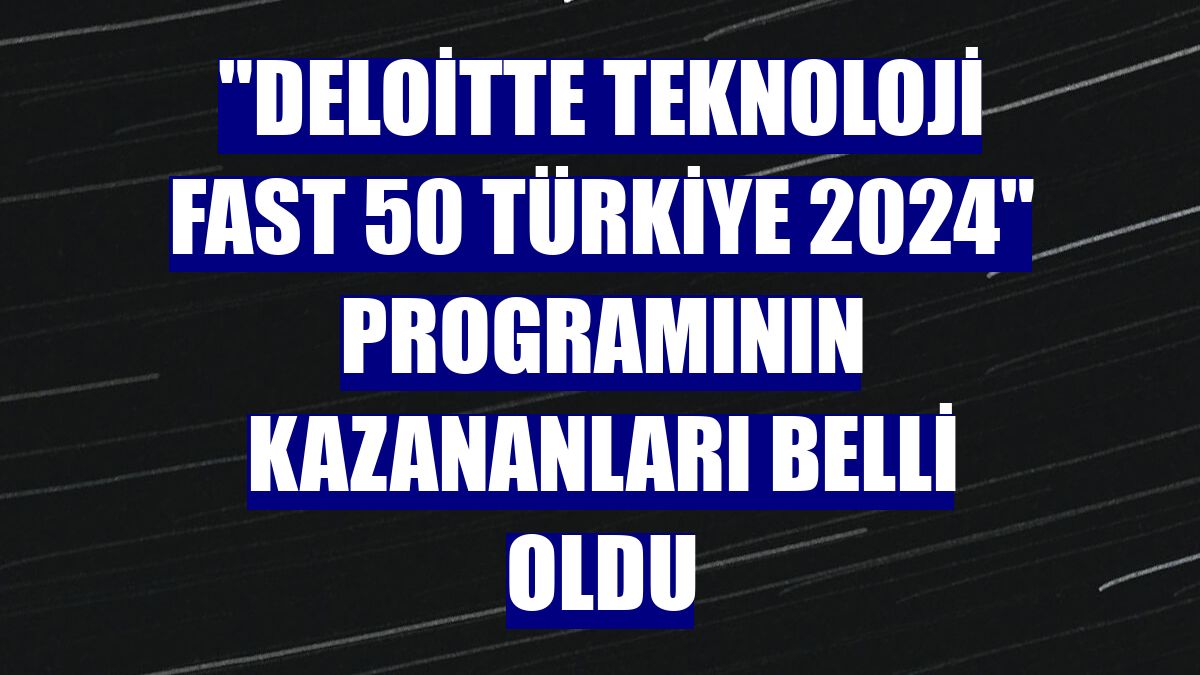 "Deloitte Teknoloji Fast 50 Türkiye 2024" programının kazananları belli oldu