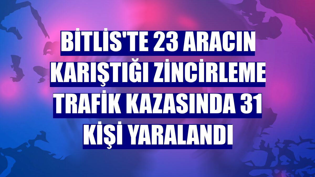 Bitlis'te 23 aracın karıştığı zincirleme trafik kazasında 31 kişi yaralandı