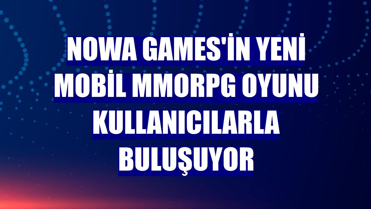 Nowa Games'in yeni mobil MMORPG oyunu kullanıcılarla buluşuyor