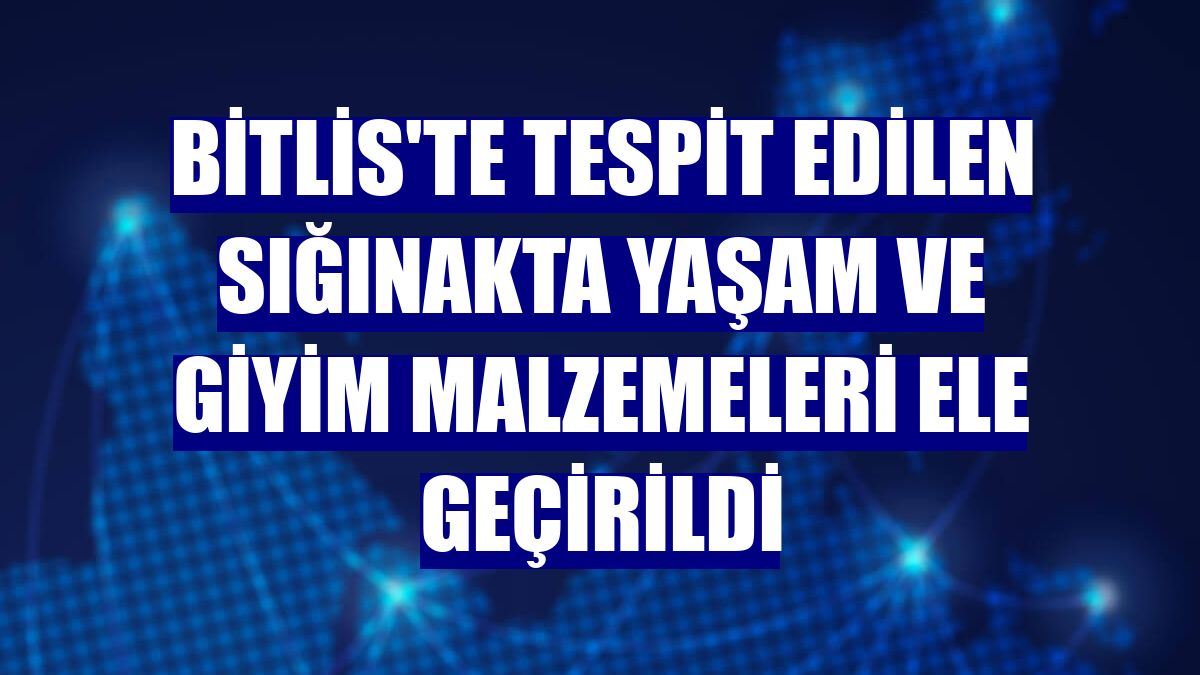 Bitlis'te tespit edilen sığınakta yaşam ve giyim malzemeleri ele geçirildi