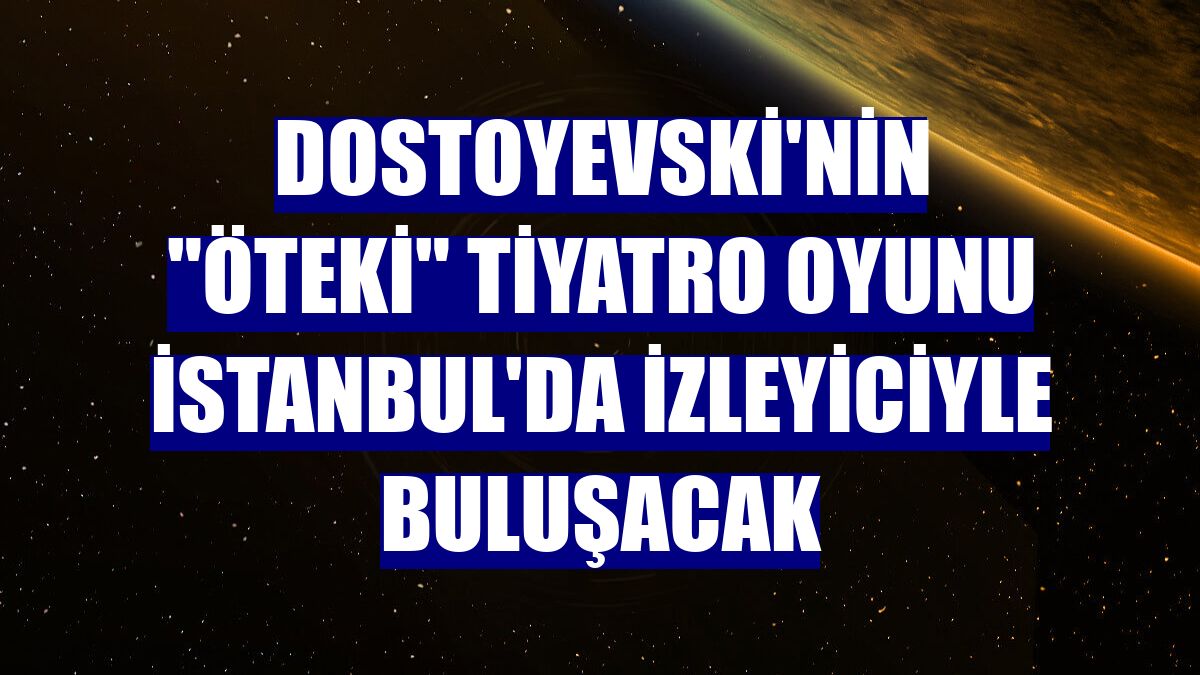 Dostoyevski'nin "Öteki" tiyatro oyunu İstanbul'da izleyiciyle buluşacak