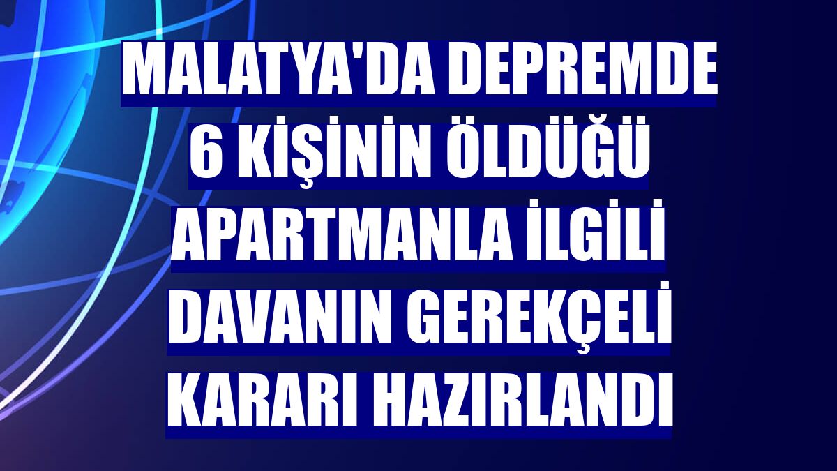 Malatya'da depremde 6 kişinin öldüğü apartmanla ilgili davanın gerekçeli kararı hazırlandı