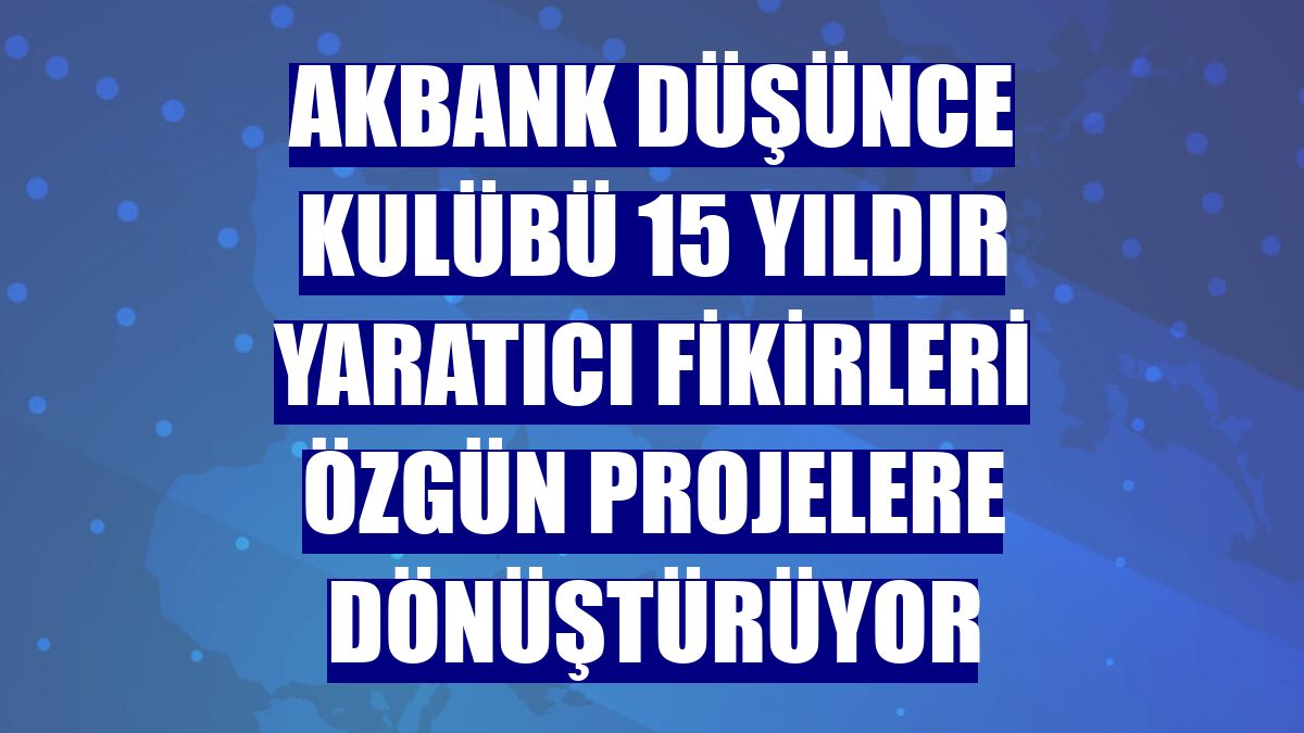 Akbank Düşünce Kulübü 15 yıldır yaratıcı fikirleri özgün projelere dönüştürüyor