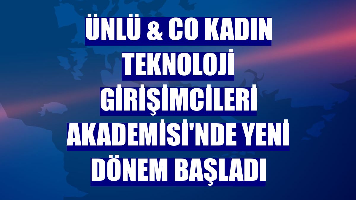 ÜNLÜ & Co Kadın Teknoloji Girişimcileri Akademisi'nde yeni dönem başladı