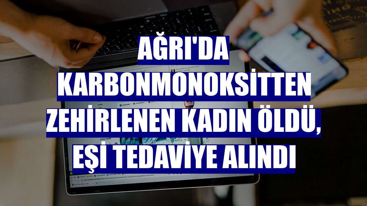 Ağrı'da karbonmonoksitten zehirlenen kadın öldü, eşi tedaviye alındı