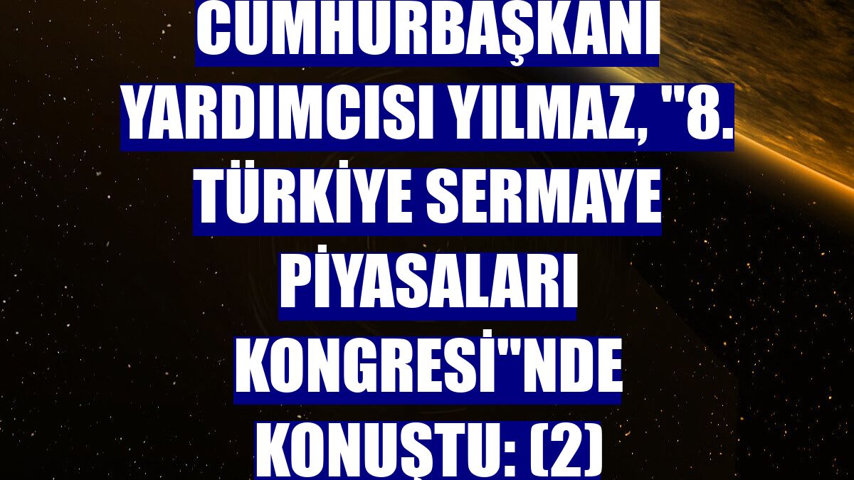 Cumhurbaşkanı Yardımcısı Yılmaz, "8. Türkiye Sermaye Piyasaları Kongresi"nde konuştu: (2)