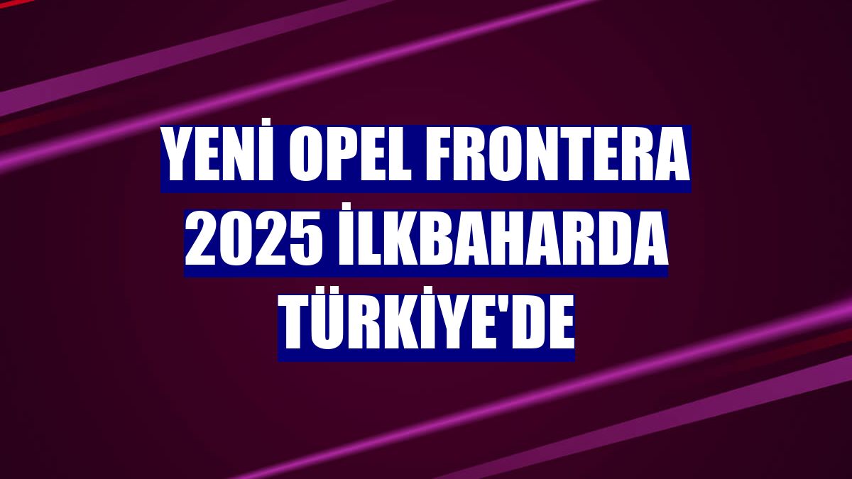 Yeni Opel Frontera 2025 ilkbaharda Türkiye'de