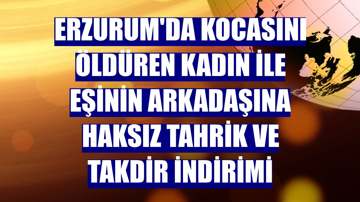 Erzurum'da kocasını öldüren kadın ile eşinin arkadaşına haksız tahrik ve takdir indirimi