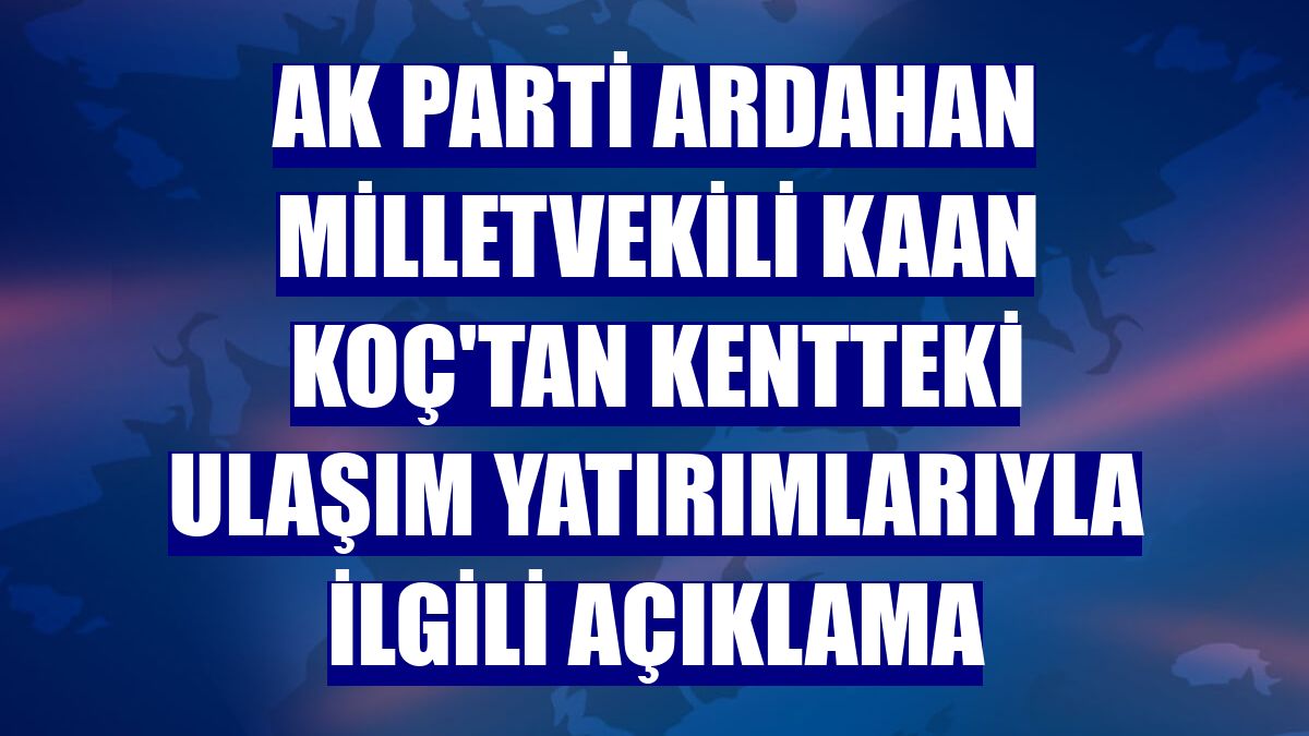 AK Parti Ardahan Milletvekili Kaan Koç'tan kentteki ulaşım yatırımlarıyla ilgili açıklama