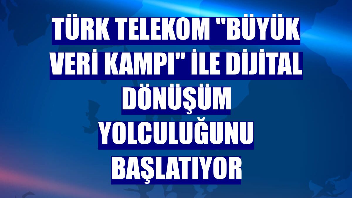 Türk Telekom "Büyük Veri Kampı" ile dijital dönüşüm yolculuğunu başlatıyor