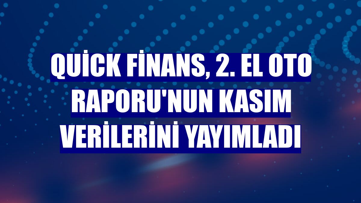 Quick Finans, 2. El Oto Raporu'nun kasım verilerini yayımladı