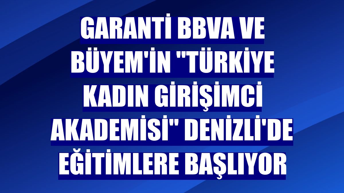 Garanti BBVA ve BÜYEM'in "Türkiye Kadın Girişimci Akademisi" Denizli'de eğitimlere başlıyor