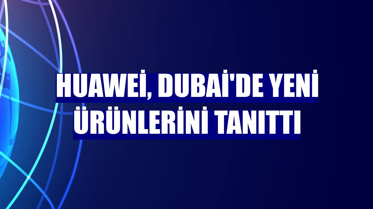 Huawei, Dubai'de yeni ürünlerini tanıttı