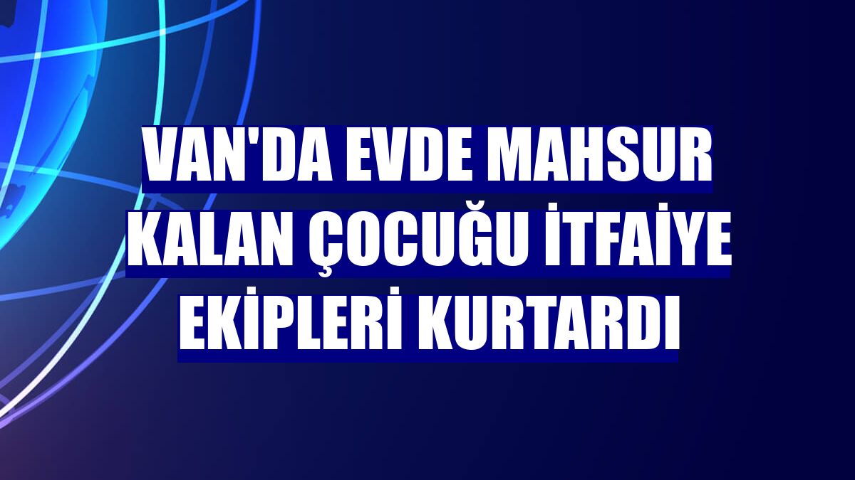 Van'da evde mahsur kalan çocuğu itfaiye ekipleri kurtardı