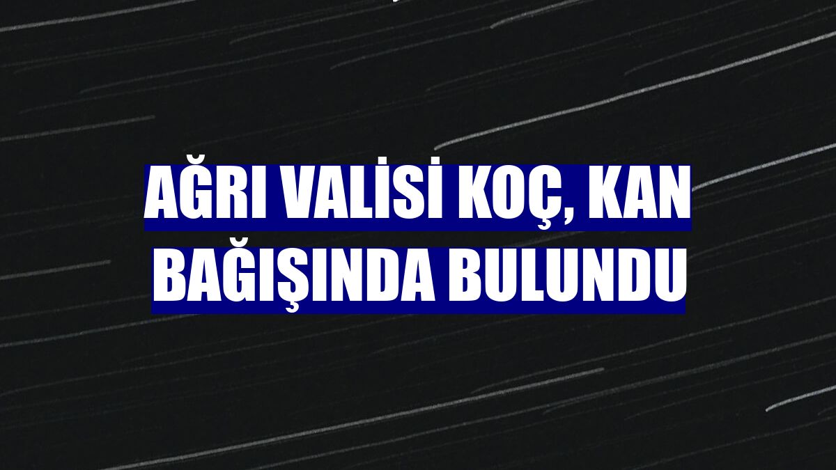 Ağrı Valisi Koç, kan bağışında bulundu