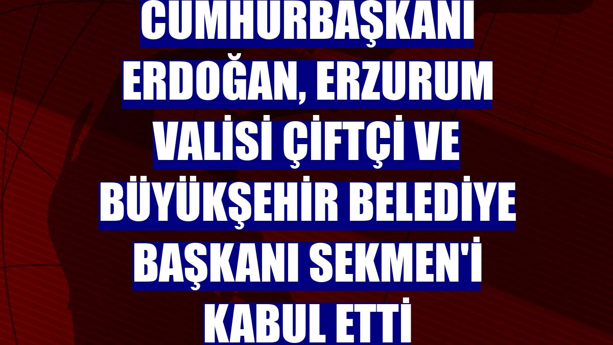 Cumhurbaşkanı Erdoğan, Erzurum Valisi Çiftçi ve Büyükşehir Belediye Başkanı Sekmen'i kabul etti