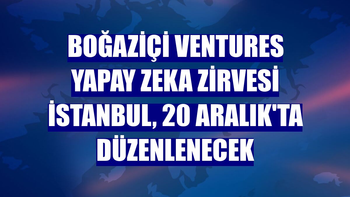 Boğaziçi Ventures Yapay Zeka Zirvesi İstanbul, 20 Aralık'ta düzenlenecek