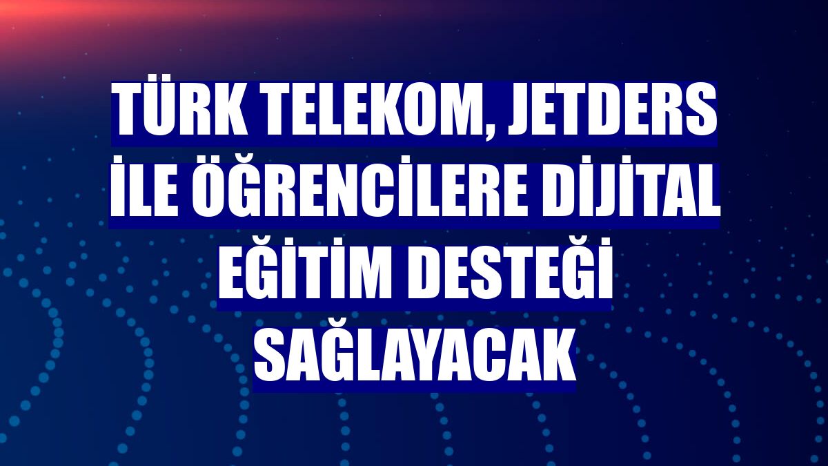 Türk Telekom, Jetders ile öğrencilere dijital eğitim desteği sağlayacak