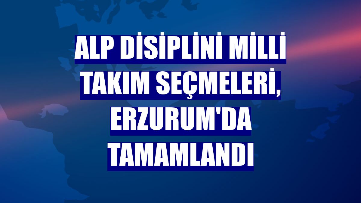 Alp Disiplini Milli Takım Seçmeleri, Erzurum'da tamamlandı