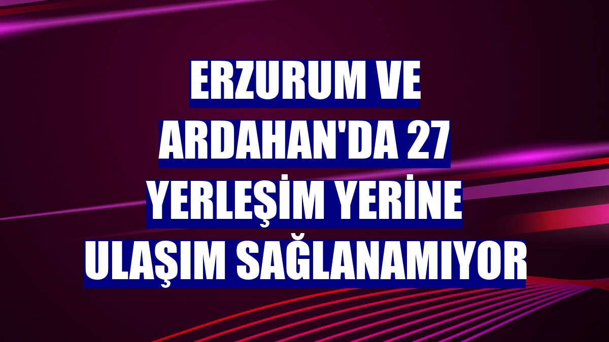 Erzurum ve Ardahan'da 27 yerleşim yerine ulaşım sağlanamıyor