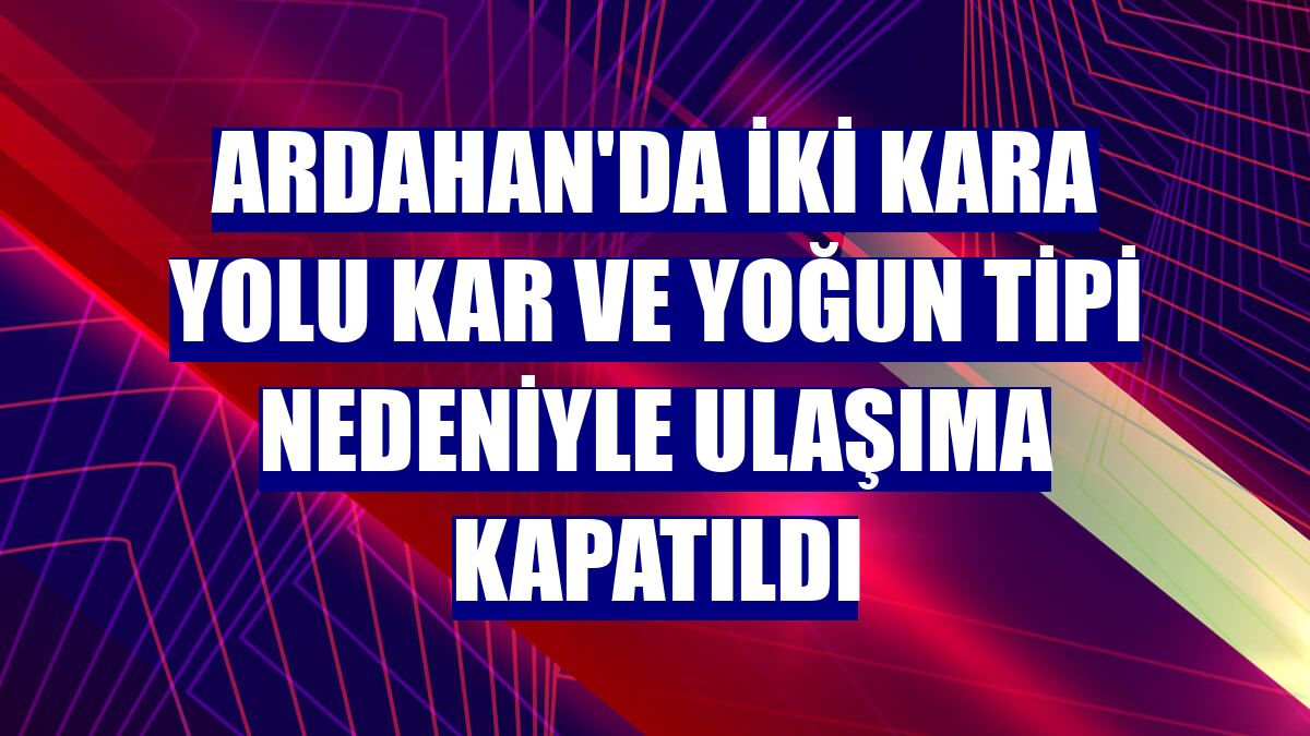 Ardahan'da iki kara yolu kar ve yoğun tipi nedeniyle ulaşıma kapatıldı